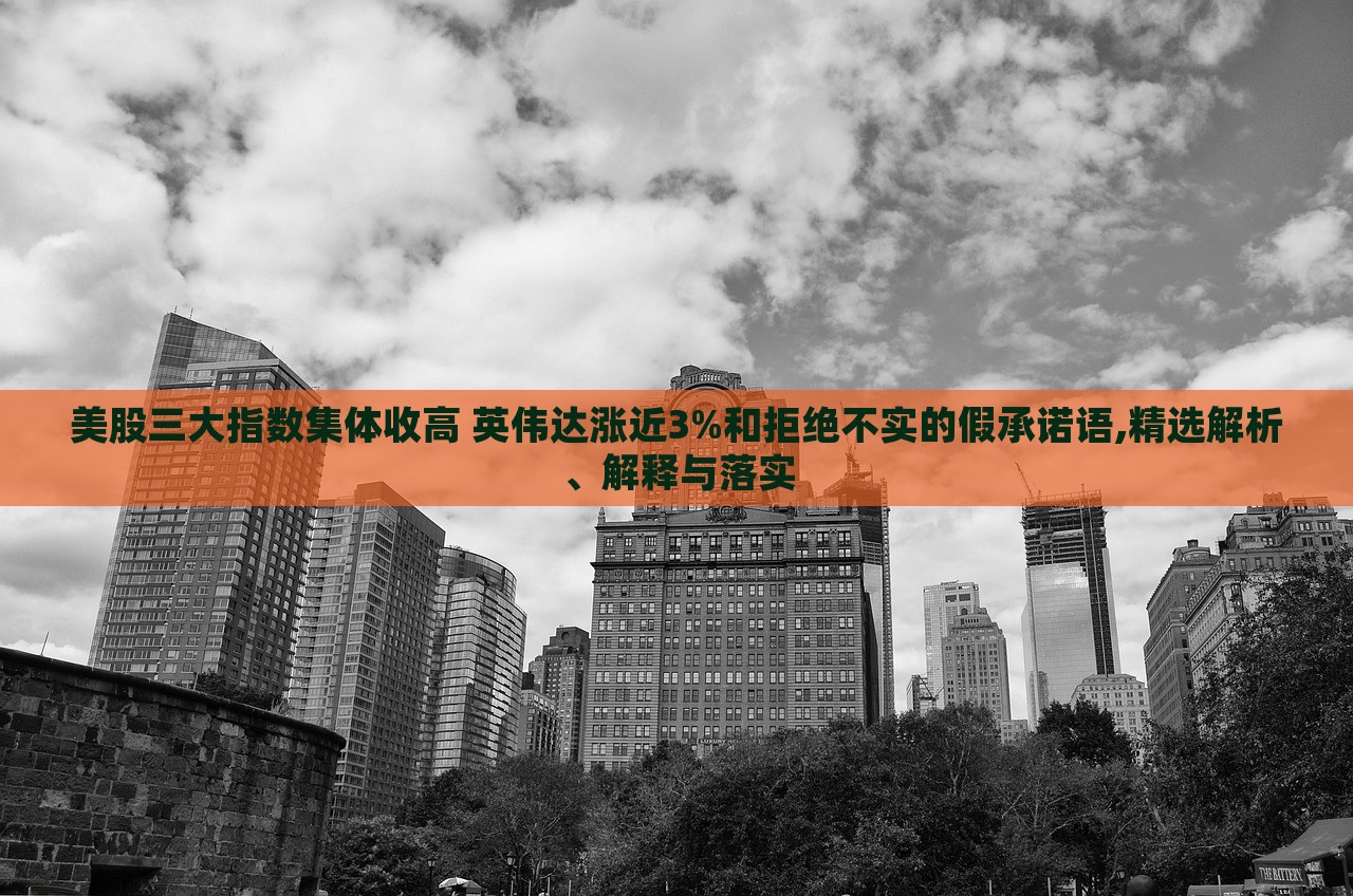 美股三大指數(shù)集體收高 英偉達(dá)漲近3%和拒絕不實的假承諾語,精選解析、解釋與落實