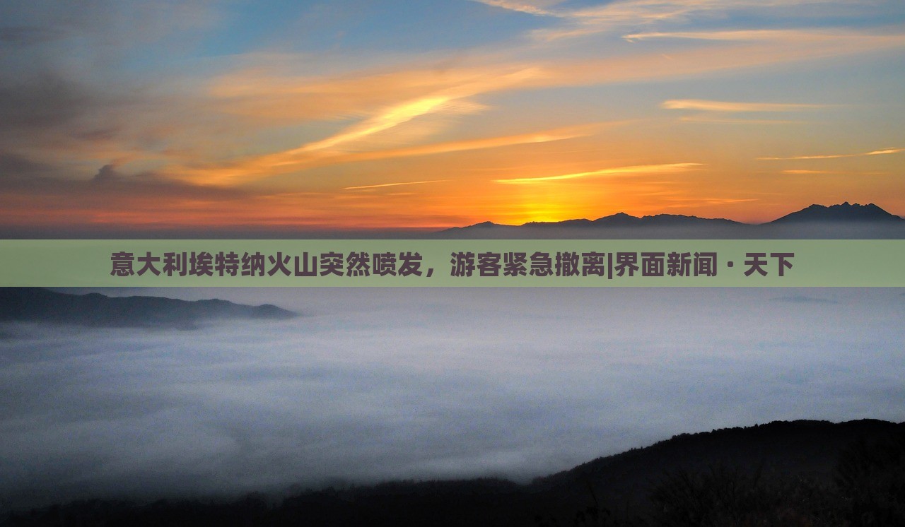 意大利埃特納火山突然噴發(fā),游客緊急撤離|界面新聞 · 天下 意大利埃特納火山突然噴發(fā),游客緊急撤離|界面新聞 · 天下