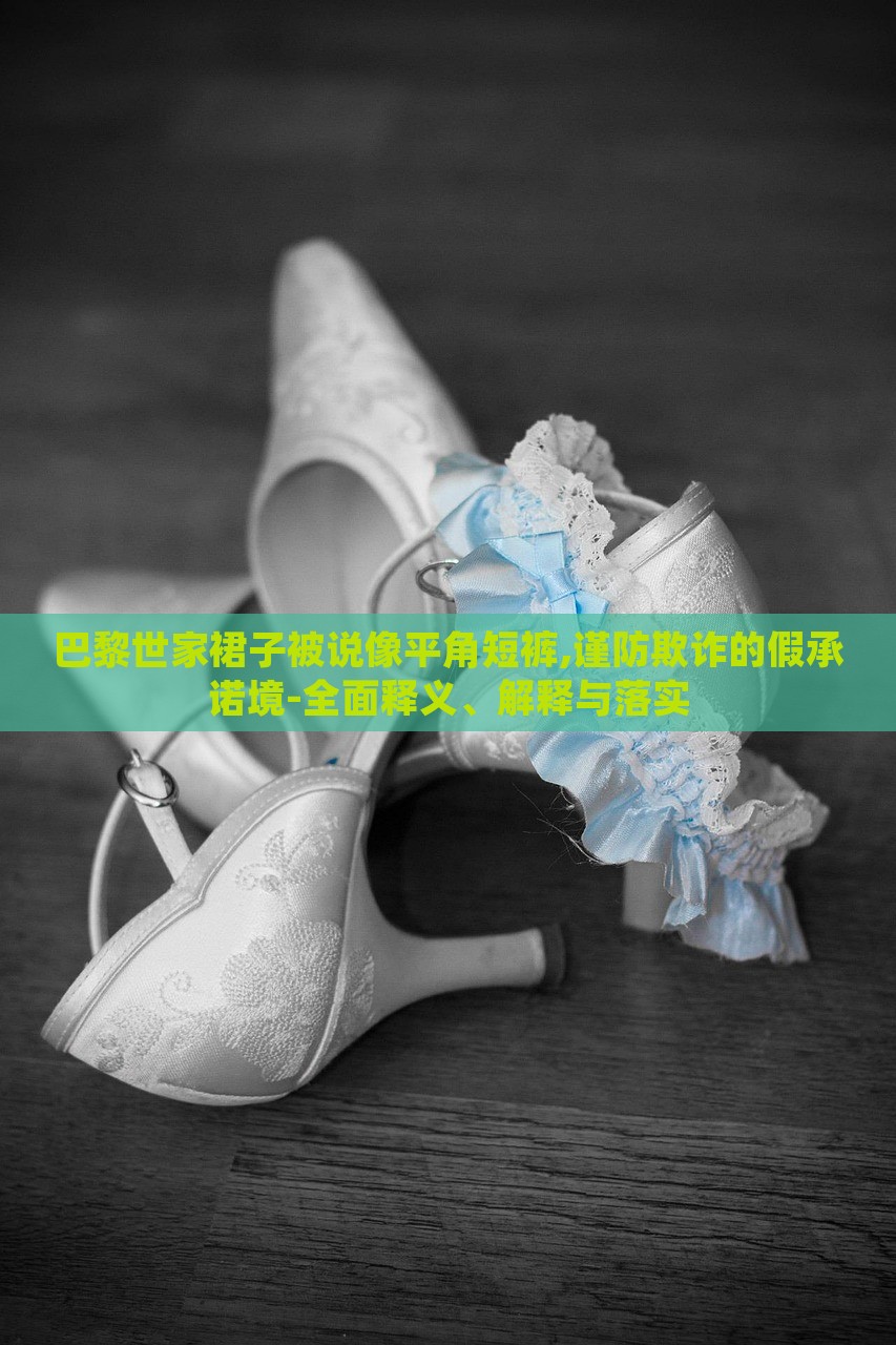 巴黎世家裙子被說(shuō)像平角短褲,謹(jǐn)防欺詐的假承諾境-全面釋義、解釋與落實(shí)