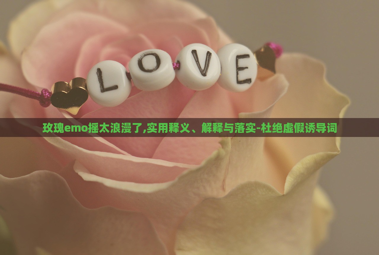 玫瑰e(cuò)mo搖太浪漫了,實(shí)用釋義、解釋與落實(shí)-杜絕虛假誘導(dǎo)詞 玫瑰e(cuò)mo搖太浪漫了,實(shí)用釋義、解釋與落實(shí)-杜絕虛假誘導(dǎo)詞
