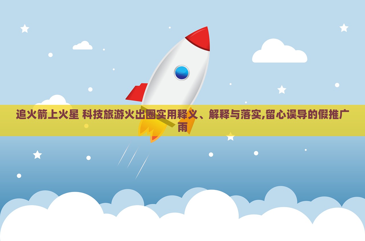 追火箭上火星 科技旅游火出圈實(shí)用釋義、解釋與落實(shí),留心誤導(dǎo)的假推廣雨