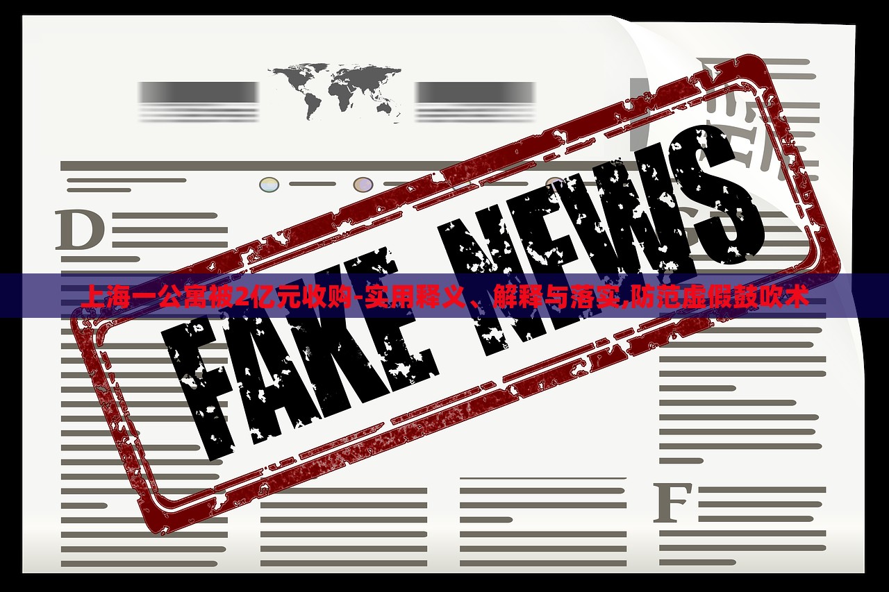 上海一公寓被2亿元收购-实用释义、解释与落实,防范虚假鼓吹术