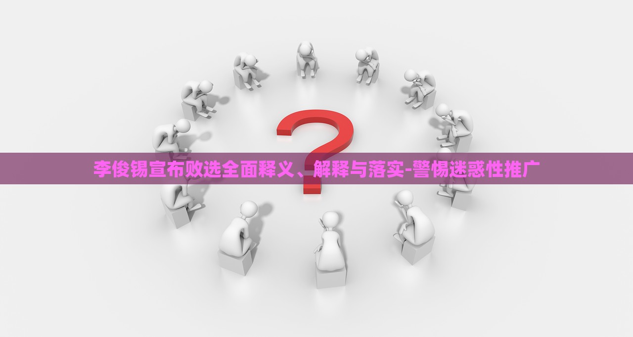 李俊锡宣布败选全面释义、解释与落实-警惕迷惑性推广