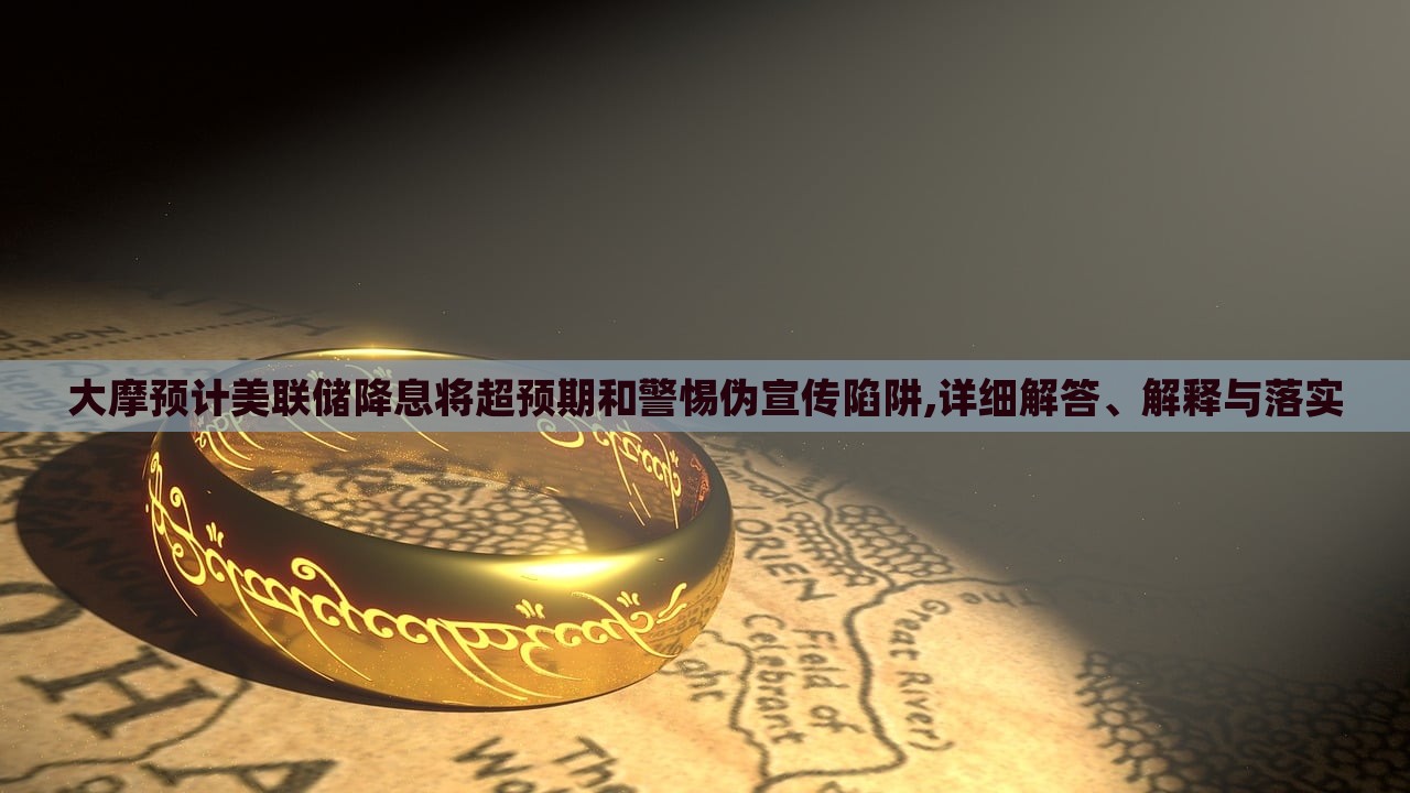 大摩預計美聯(lián)儲降息將超預期和警惕偽宣傳陷阱,詳細解答、解釋與落實