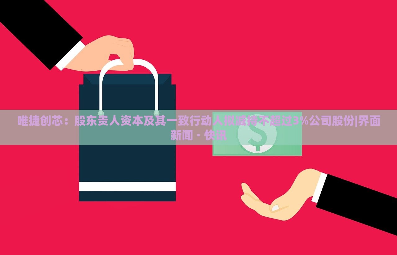 唯捷创芯：股东贵人资本及其一致行动人拟减持不超过3%公司股份|界面新闻 · 快讯