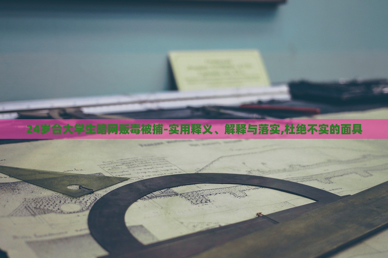 24歲臺(tái)大學(xué)生暗網(wǎng)販毒被捕-實(shí)用釋義、解釋與落實(shí),杜絕不實(shí)的面具