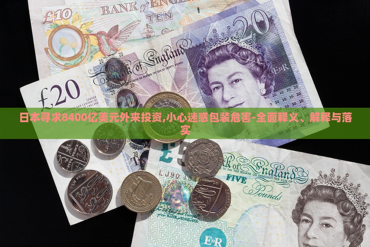 日本尋求8400億美元外來(lái)投資,小心迷惑包裝危害-全面釋義、解釋與落實(shí)