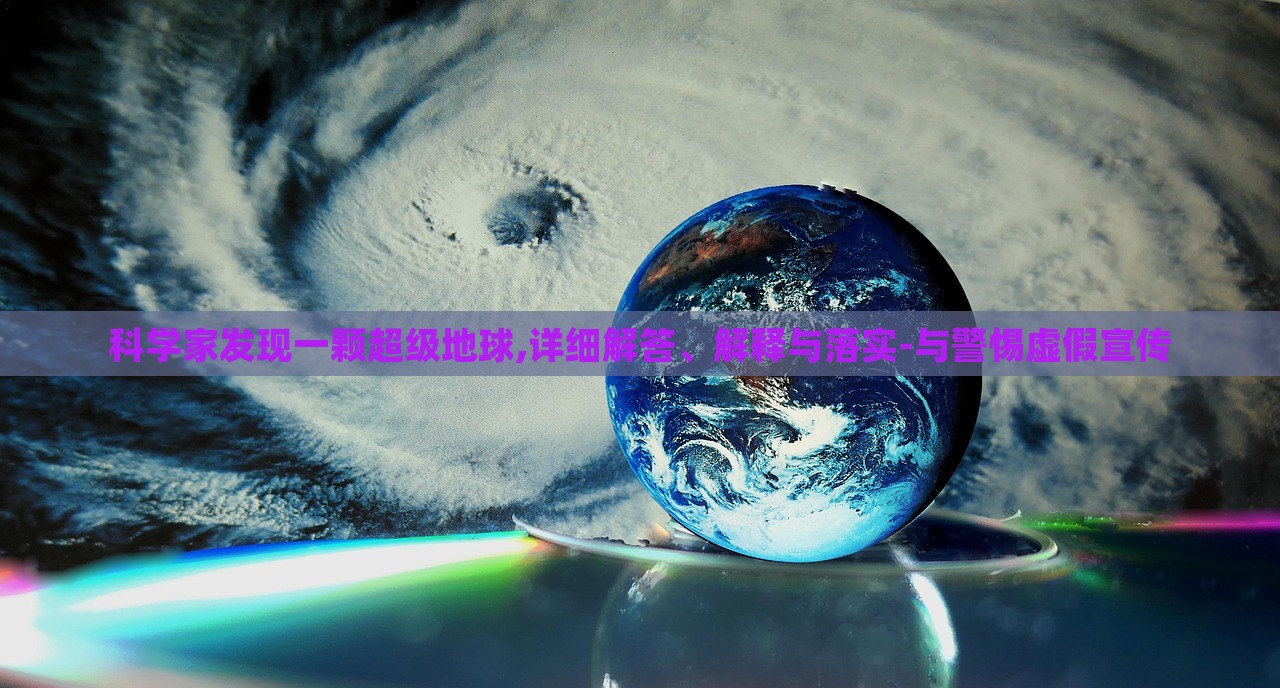 科學(xué)家發(fā)現(xiàn)一顆超級地球,詳細(xì)解答、解釋與落實(shí)-與警惕虛假宣傳 科學(xué)家發(fā)現(xiàn)一顆超級地球,詳細(xì)解答、解釋與落實(shí)-與警惕虛假宣傳