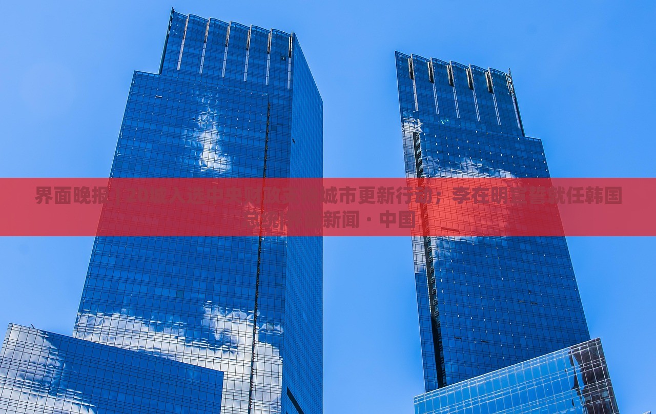 界面晚報(bào) | 20城入選中央財(cái)政支持城市更新行動(dòng)；李在明宣誓就任韓國(guó)總統(tǒng)|界面新聞 · 中國(guó)