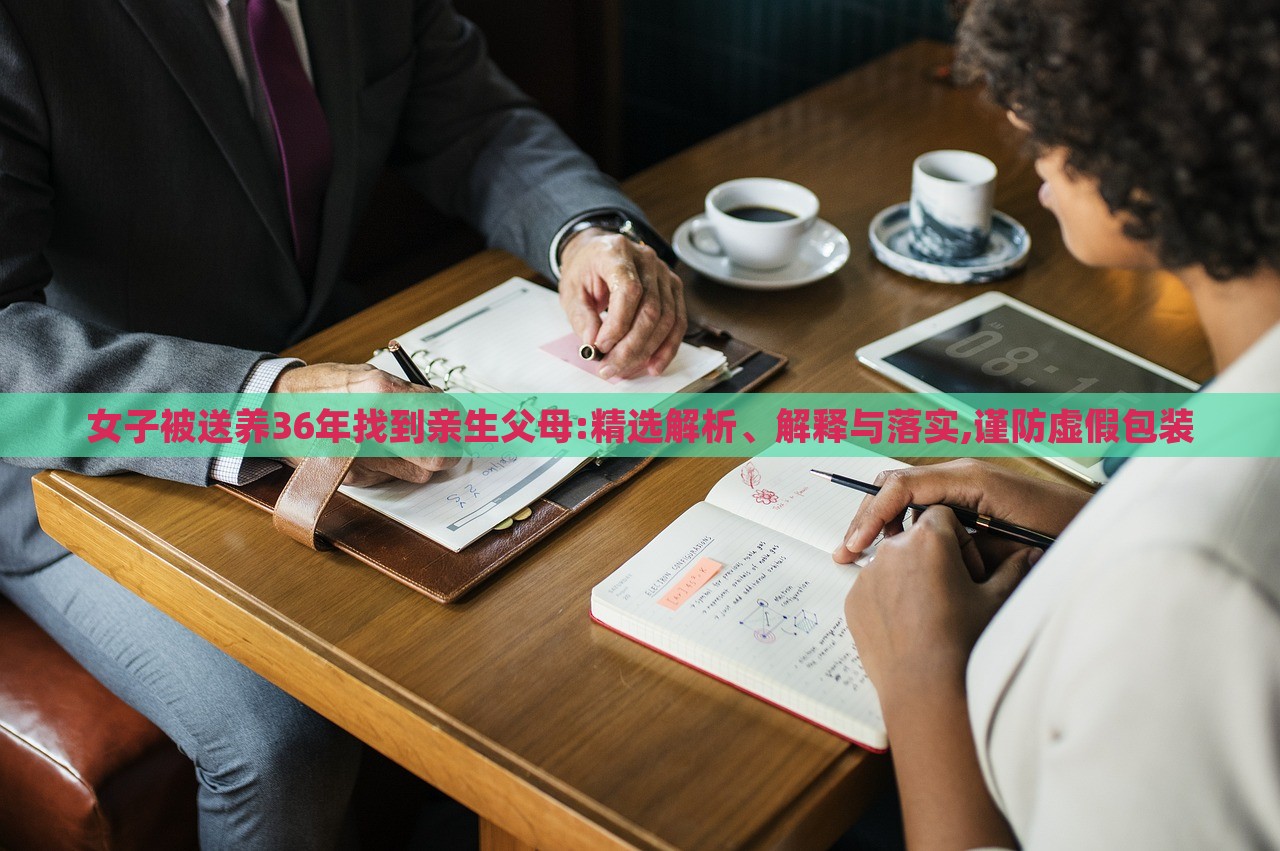 女子被送養(yǎng)36年找到親生父母:精選解析、解釋與落實(shí),謹(jǐn)防虛假包裝 女子被送養(yǎng)36年找到親生父母:精選解析、解釋與落實(shí),謹(jǐn)防虛假包裝