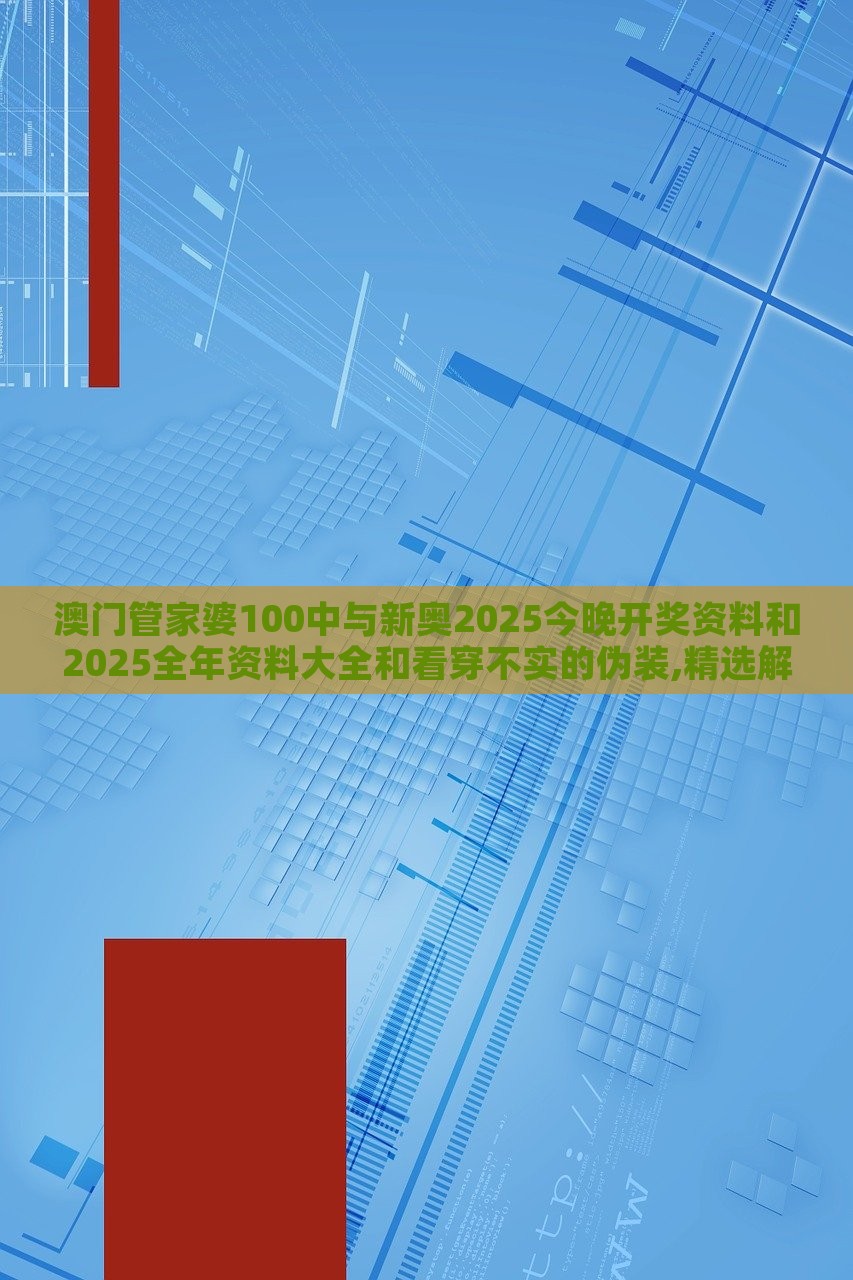 澳門(mén)管家婆100中與新奧2025今晚開(kāi)獎(jiǎng)資料和2025全年資料大全和看穿不實(shí)的偽裝,精選解析、解釋與落實(shí) 澳門(mén)管家婆100中與新奧2025今晚開(kāi)獎(jiǎng)資料和2025全年資料大全和看穿不實(shí)的偽裝,精選解析、解釋與落實(shí)
