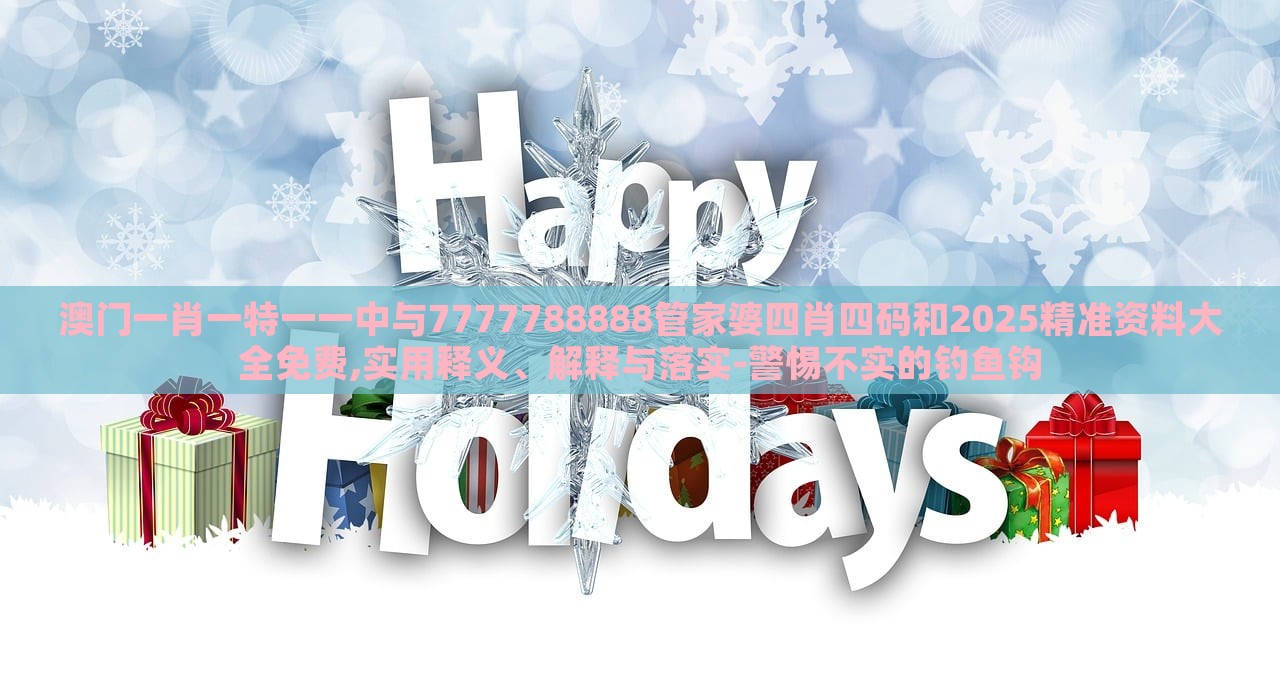 澳門一肖一特一一中與7777788888管家婆四肖四碼和2025精準(zhǔn)資料大全免費,實用釋義、解釋與落實-警惕不實的釣魚鉤 澳門一肖一特一一中與7777788888管家婆四肖四碼和2025精準(zhǔn)資料大全免費,實用釋義、解釋與落實-警惕不實的釣魚鉤