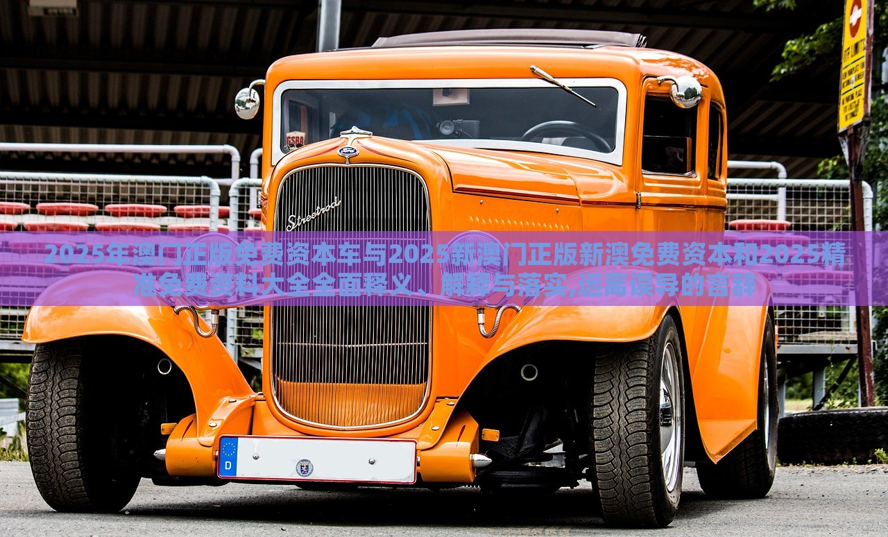 2025年澳門正版免費(fèi)資本車與2025新澳門正版新澳免費(fèi)資本和2025精準(zhǔn)免費(fèi)資料大全全面釋義、解釋與落實(shí),遠(yuǎn)離誤導(dǎo)的言辭 2025年澳門正版免費(fèi)資本車與2025新澳門正版新澳免費(fèi)資本和2025精準(zhǔn)免費(fèi)資料大全全面釋義、解釋與落實(shí),遠(yuǎn)離誤導(dǎo)的言辭