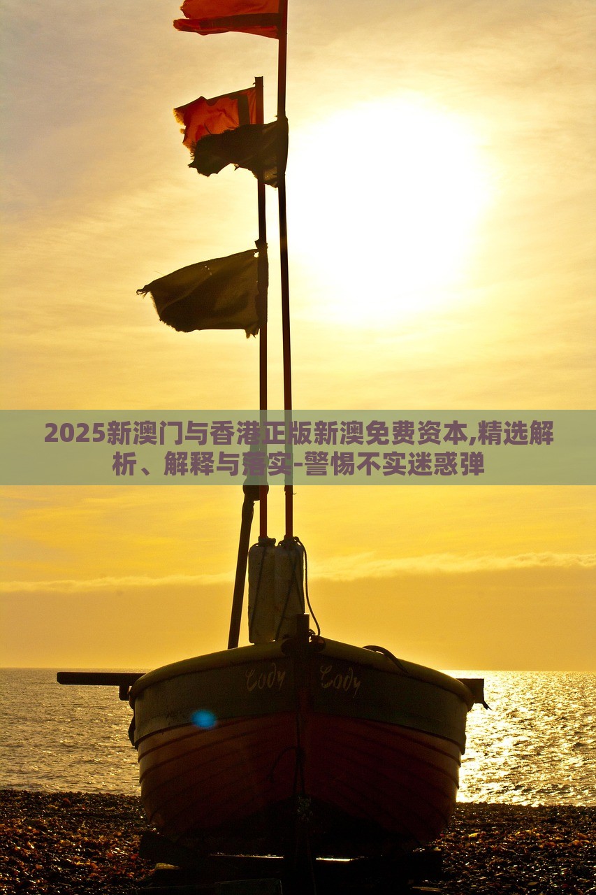 2025新澳门与香港正版新澳免费资本,精选解析、解释与落实-警惕不实迷惑弹