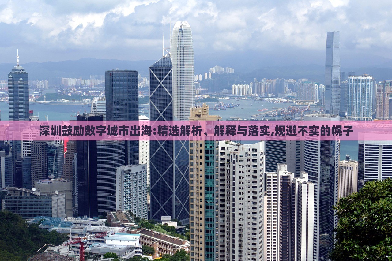 深圳鼓勵(lì)數(shù)字城市出海:精選解析、解釋與落實(shí),規(guī)避不實(shí)的幌子 深圳鼓勵(lì)數(shù)字城市出海:精選解析、解釋與落實(shí),規(guī)避不實(shí)的幌子