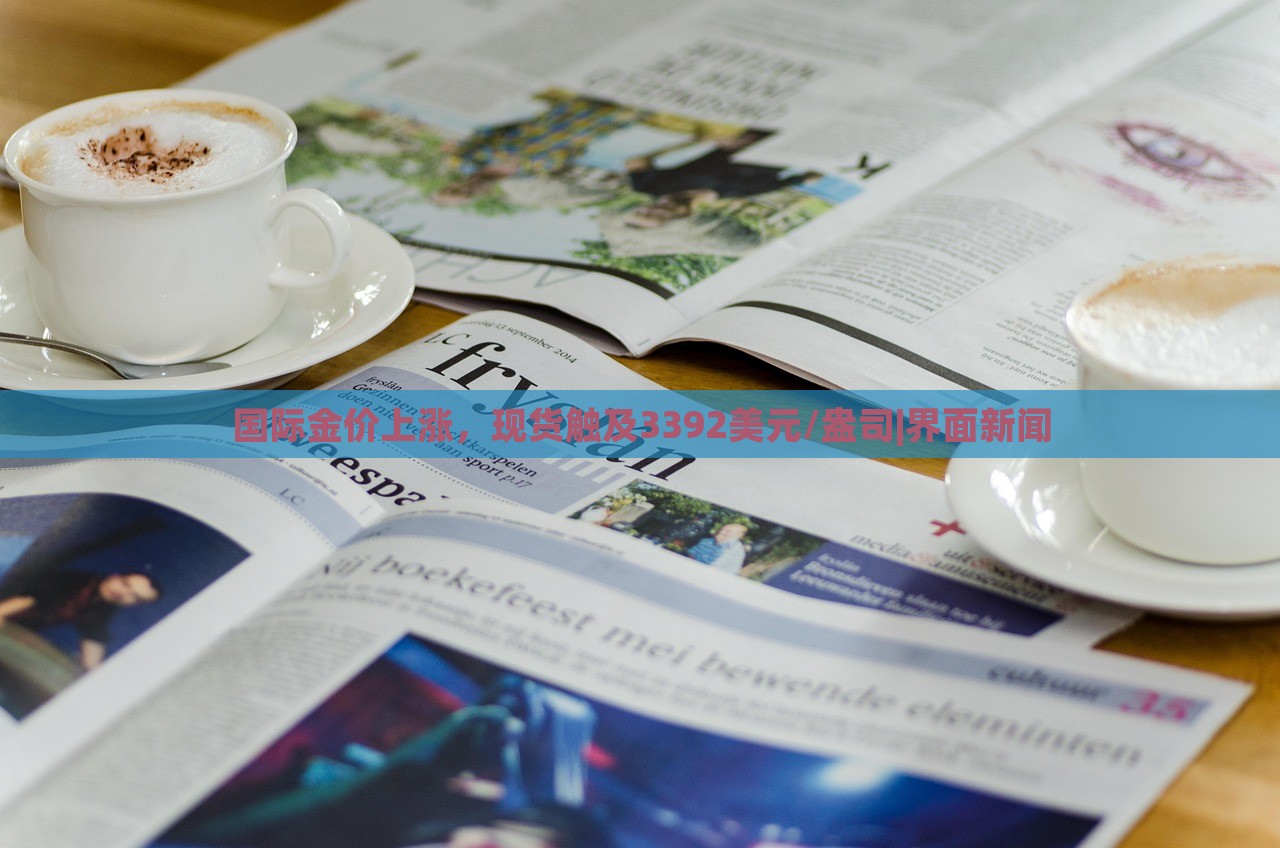 國際金價上漲，現(xiàn)貨觸及3392美元/盎司|界面新聞
