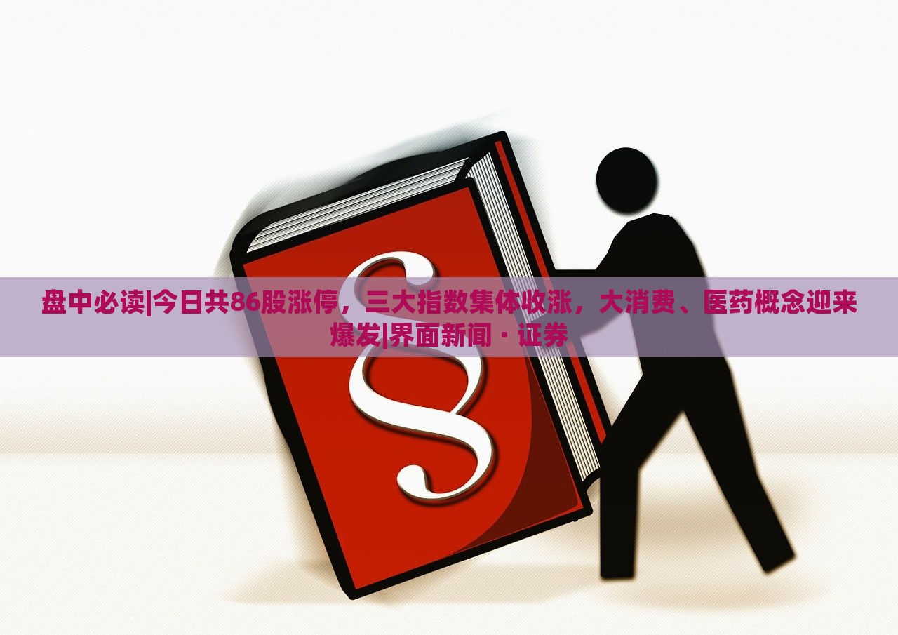 盤中必讀|今日共86股漲停,三大指數(shù)集體收漲,大消費、醫(yī)藥概念迎來爆發(fā)|界面新聞 · 證券 盤中必讀|今日共86股漲停,三大指數(shù)集體收漲,大消費、醫(yī)藥概念迎來爆發(fā)|界面新聞 · 證券