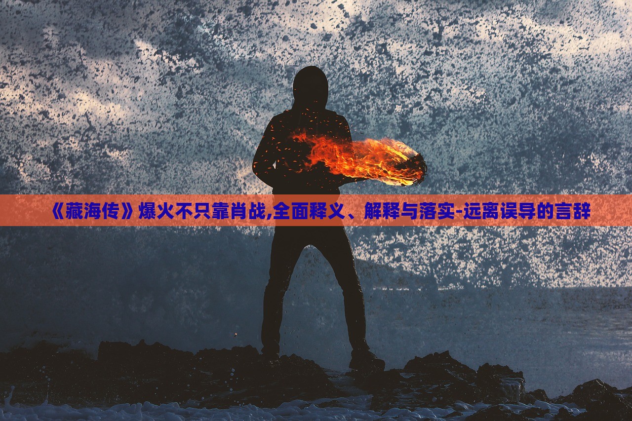 《藏海傳》爆火不只靠肖戰(zhàn),全面釋義、解釋與落實-遠離誤導的言辭