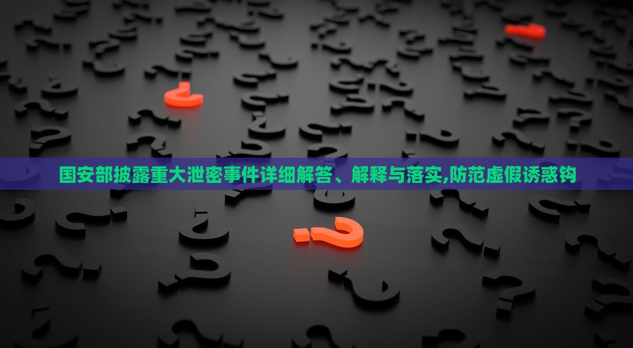 國安部披露重大泄密事件詳細(xì)解答、解釋與落實(shí),防范虛假誘惑鉤 國安部披露重大泄密事件詳細(xì)解答、解釋與落實(shí),防范虛假誘惑鉤