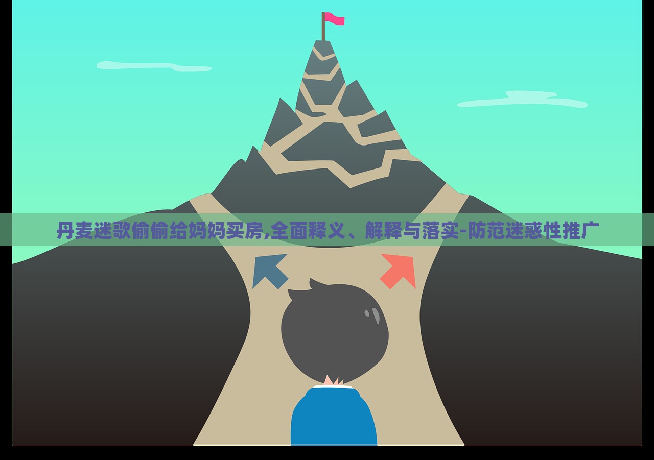 丹麥迷歌偷偷給媽媽買房,全面釋義、解釋與落實(shí)-防范迷惑性推廣 丹麥迷歌偷偷給媽媽買房,全面釋義、解釋與落實(shí)-防范迷惑性推廣