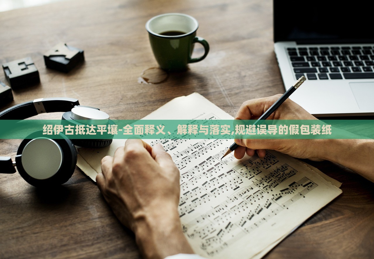 紹伊古抵達(dá)平壤-全面釋義、解釋與落實(shí),規(guī)避誤導(dǎo)的假包裝紙 紹伊古抵達(dá)平壤-全面釋義、解釋與落實(shí),規(guī)避誤導(dǎo)的假包裝紙
