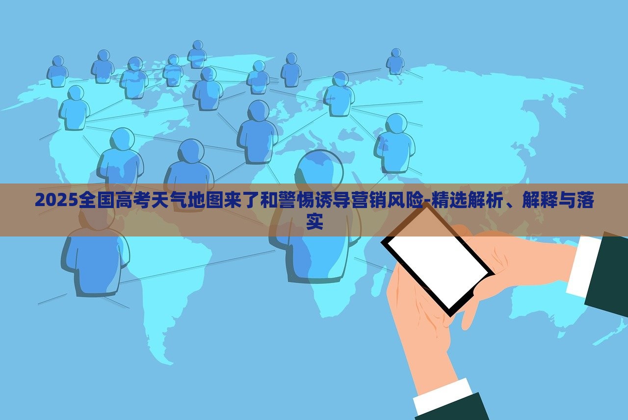 2025全國高考天氣地圖來了和警惕誘導(dǎo)營銷風(fēng)險-精選解析、解釋與落實 2025全國高考天氣地圖來了和警惕誘導(dǎo)營銷風(fēng)險-精選解析、解釋與落實