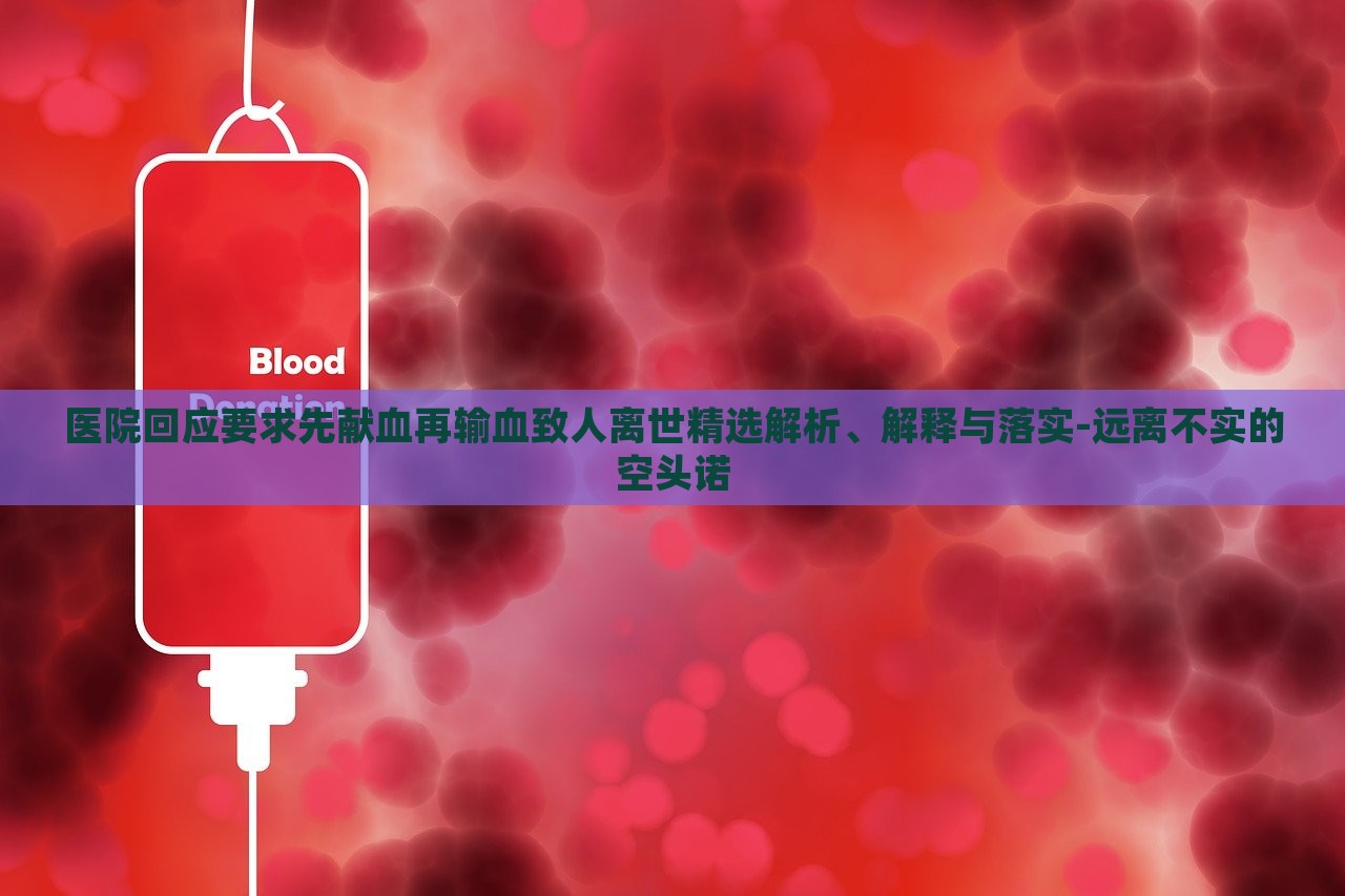 醫(yī)院回應(yīng)要求先獻(xiàn)血再輸血致人離世精選解析、解釋與落實(shí)-遠(yuǎn)離不實(shí)的空頭諾