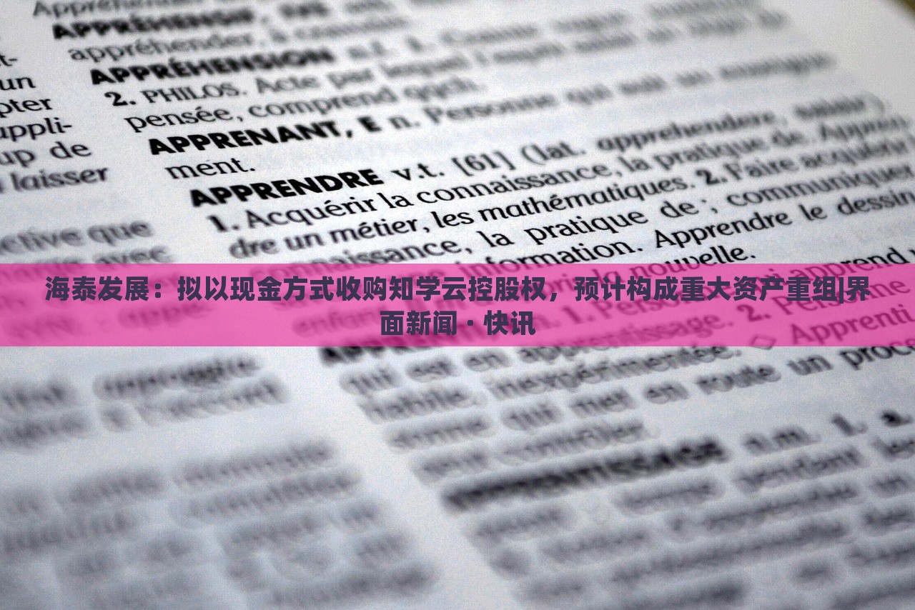 海泰發(fā)展:擬以現(xiàn)金方式收購知學云控股權,預計構成重大資產重組|界面新聞 · 快訊 海泰發(fā)展:擬以現(xiàn)金方式收購知學云控股權,預計構成重大資產重組|界面新聞 · 快訊