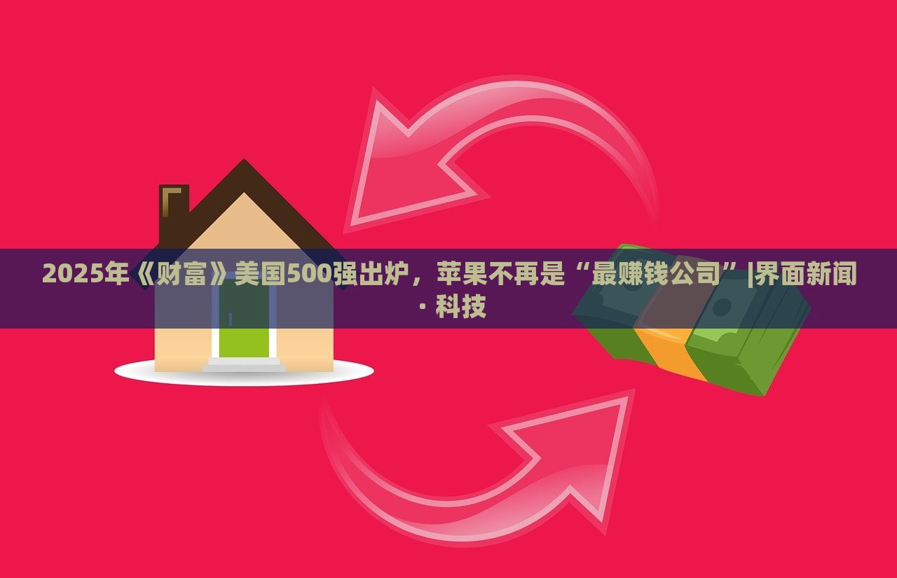 2025年《財(cái)富》美國500強(qiáng)出爐,蘋果不再是“最賺錢公司”|界面新聞 · 科技 2025年《財(cái)富》美國500強(qiáng)出爐,蘋果不再是“最賺錢公司”|界面新聞 · 科技