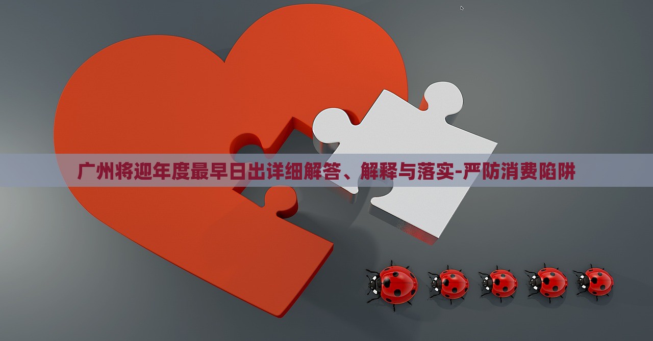 廣州將迎年度最早日出詳細(xì)解答、解釋與落實(shí)-嚴(yán)防消費(fèi)陷阱 廣州將迎年度最早日出詳細(xì)解答、解釋與落實(shí)-嚴(yán)防消費(fèi)陷阱