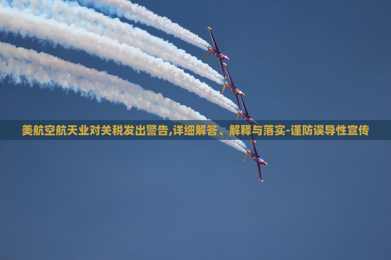 美航空航天業(yè)對(duì)關(guān)稅發(fā)出警告,詳細(xì)解答、解釋與落實(shí)-謹(jǐn)防誤導(dǎo)性宣傳