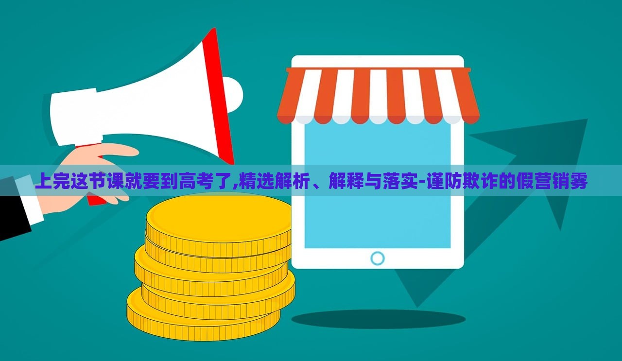 上完這節(jié)課就要到高考了,精選解析、解釋與落實(shí)-謹(jǐn)防欺詐的假營(yíng)銷霧 上完這節(jié)課就要到高考了,精選解析、解釋與落實(shí)-謹(jǐn)防欺詐的假營(yíng)銷霧