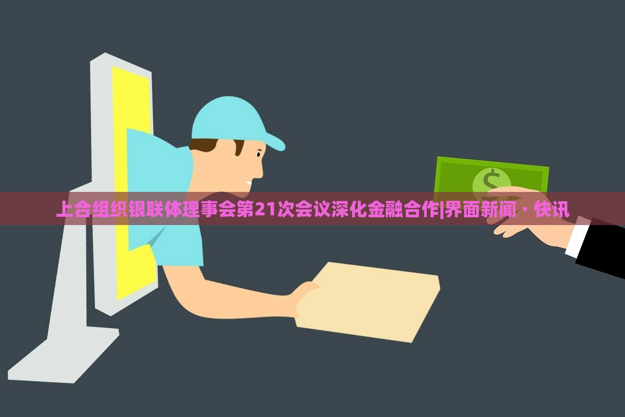上合組織銀聯(lián)體理事會第21次會議深化金融合作|界面新聞 · 快訊 上合組織銀聯(lián)體理事會第21次會議深化金融合作|界面新聞 · 快訊