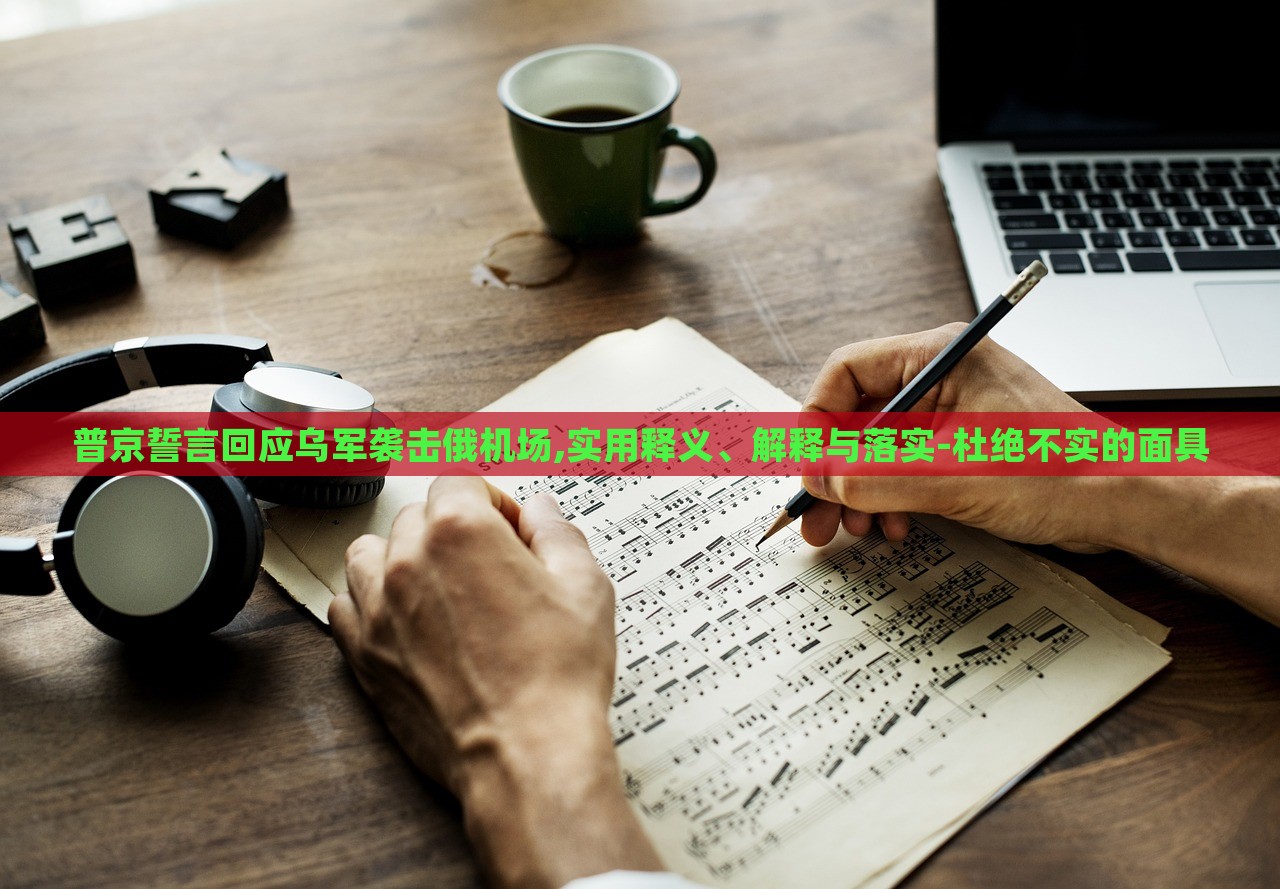 普京誓言回應(yīng)烏軍襲擊俄機(jī)場(chǎng),實(shí)用釋義、解釋與落實(shí)-杜絕不實(shí)的面具