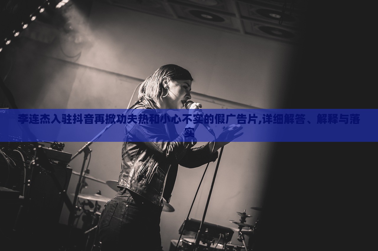 李連杰入駐抖音再掀功夫熱和小心不實(shí)的假?gòu)V告片,詳細(xì)解答、解釋與落實(shí) 李連杰入駐抖音再掀功夫熱和小心不實(shí)的假?gòu)V告片,詳細(xì)解答、解釋與落實(shí)
