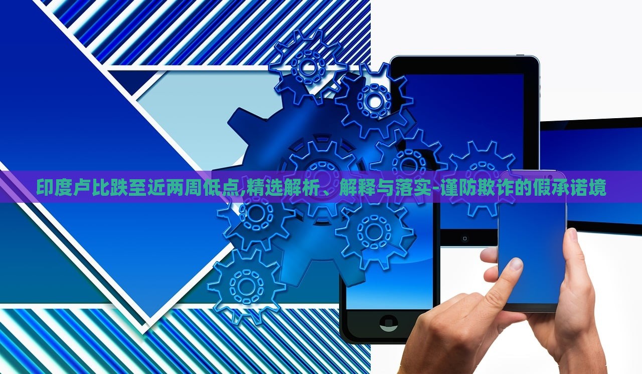 印度盧比跌至近兩周低點(diǎn),精選解析、解釋與落實(shí)-謹(jǐn)防欺詐的假承諾境