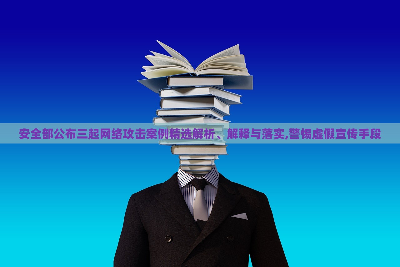 安全部公布三起網(wǎng)絡(luò)攻擊案例精選解析、解釋與落實,警惕虛假宣傳手段 安全部公布三起網(wǎng)絡(luò)攻擊案例精選解析、解釋與落實,警惕虛假宣傳手段