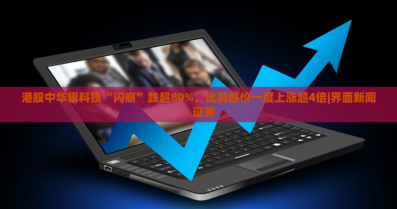 港股中華銀科技“閃崩”跌超80%,此前股價(jià)一度上漲超4倍|界面新聞 · 證券 港股中華銀科技“閃崩”跌超80%,此前股價(jià)一度上漲超4倍|界面新聞 · 證券