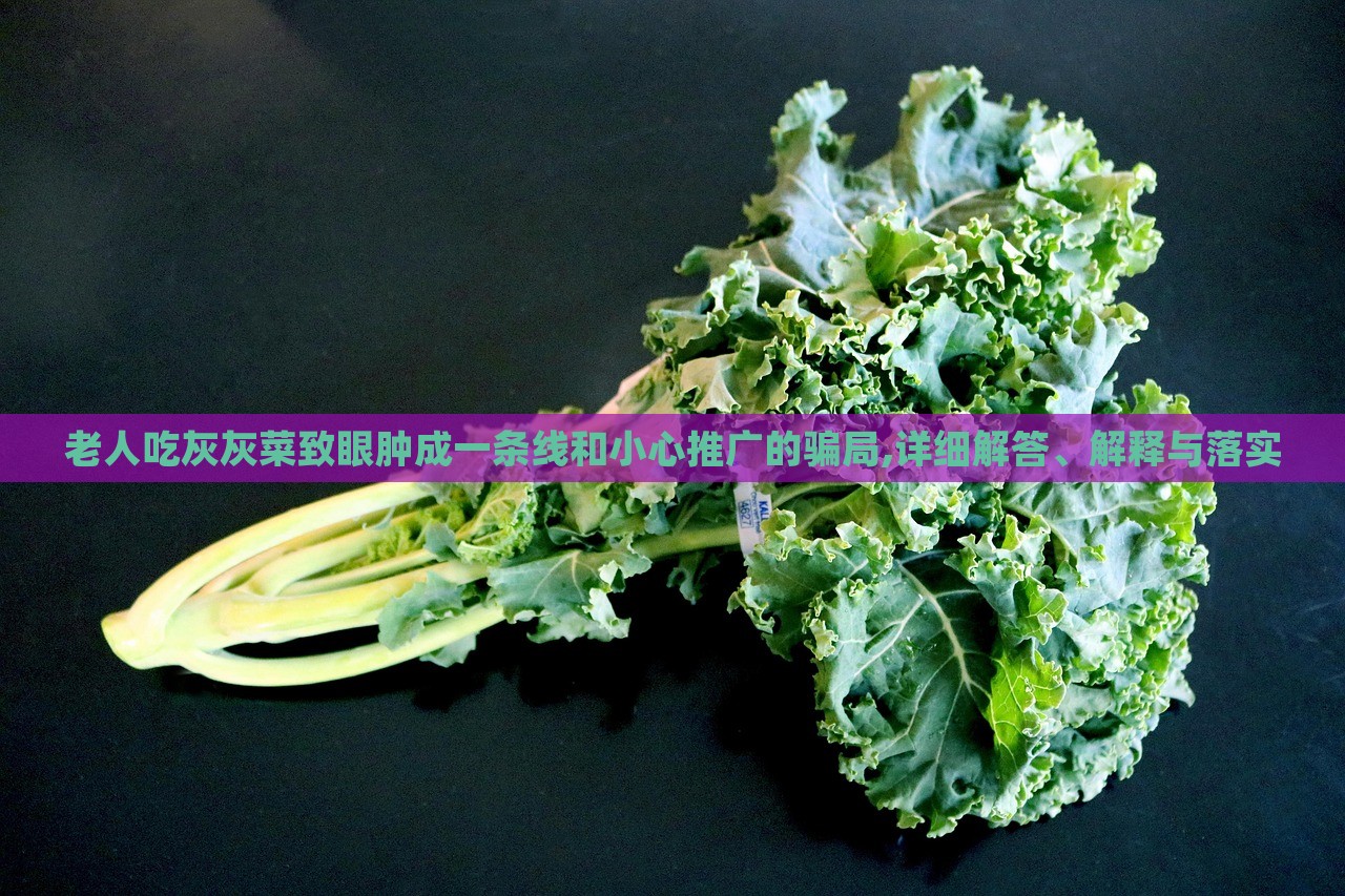 老人吃灰灰菜致眼腫成一條線和小心推廣的騙局,詳細(xì)解答、解釋與落實 老人吃灰灰菜致眼腫成一條線和小心推廣的騙局,詳細(xì)解答、解釋與落實
