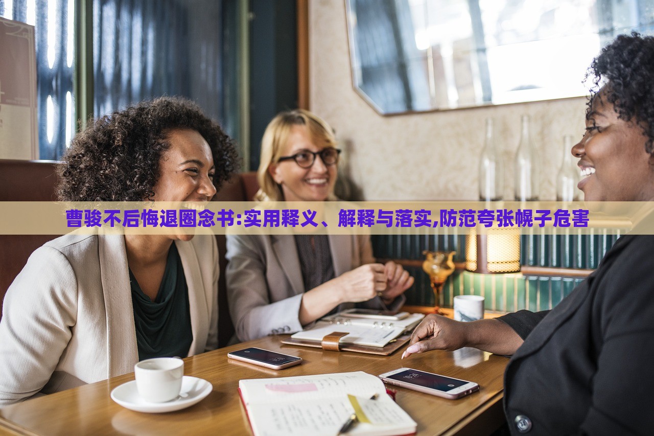 曹骏不后悔退圈念书:实用释义、解释与落实,防范夸张幌子危害