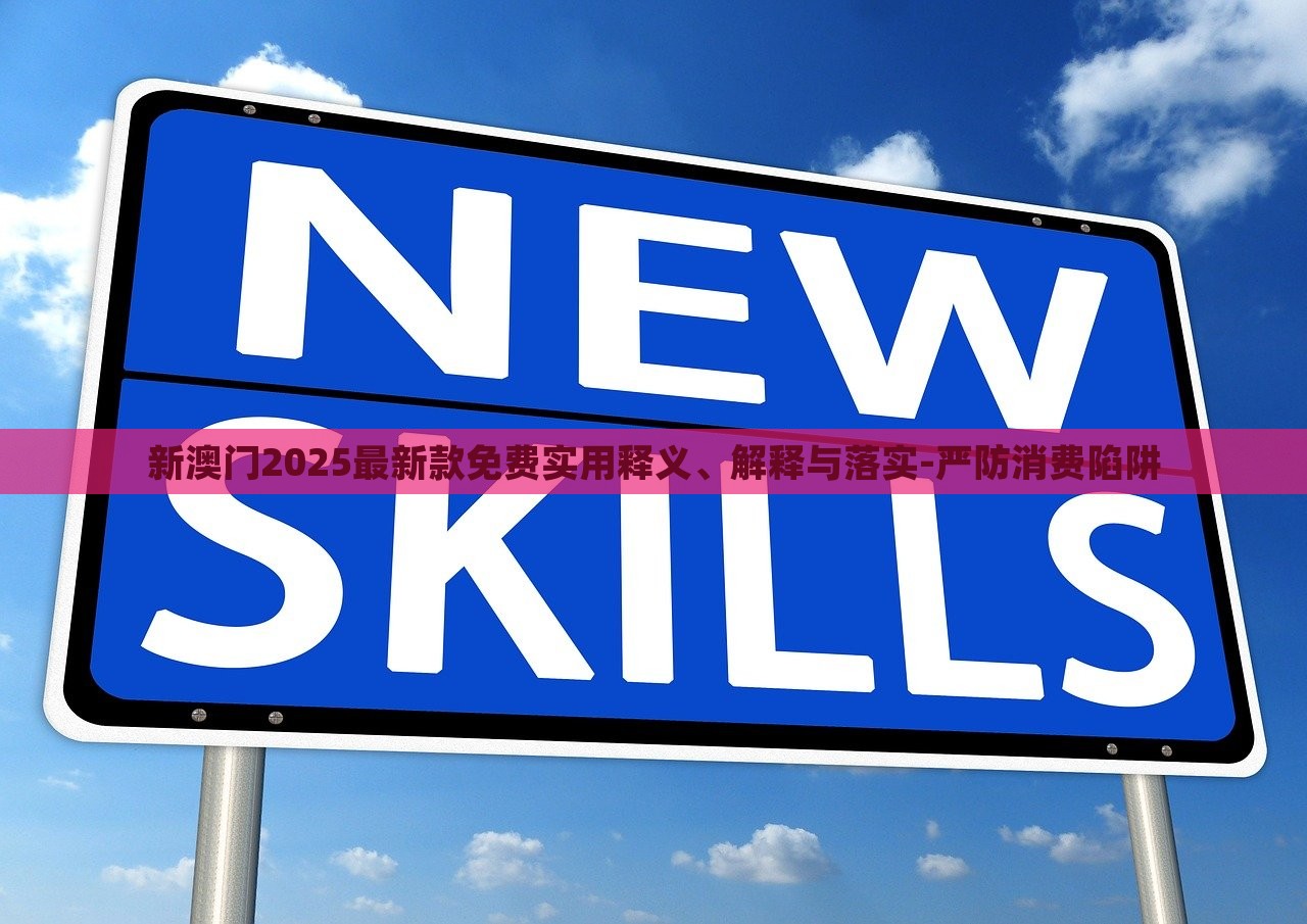 新澳门2025最新款免费实用释义、解释与落实-严防消费陷阱