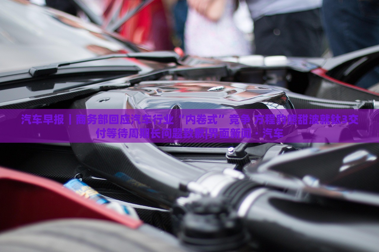 汽車(chē)早報(bào)｜商務(wù)部回應(yīng)汽車(chē)行業(yè)“內(nèi)卷式”競(jìng)爭(zhēng) 方程豹熊甜波就鈦3交付等待周期長(zhǎng)問(wèn)題致歉|界面新聞 · 汽車(chē)