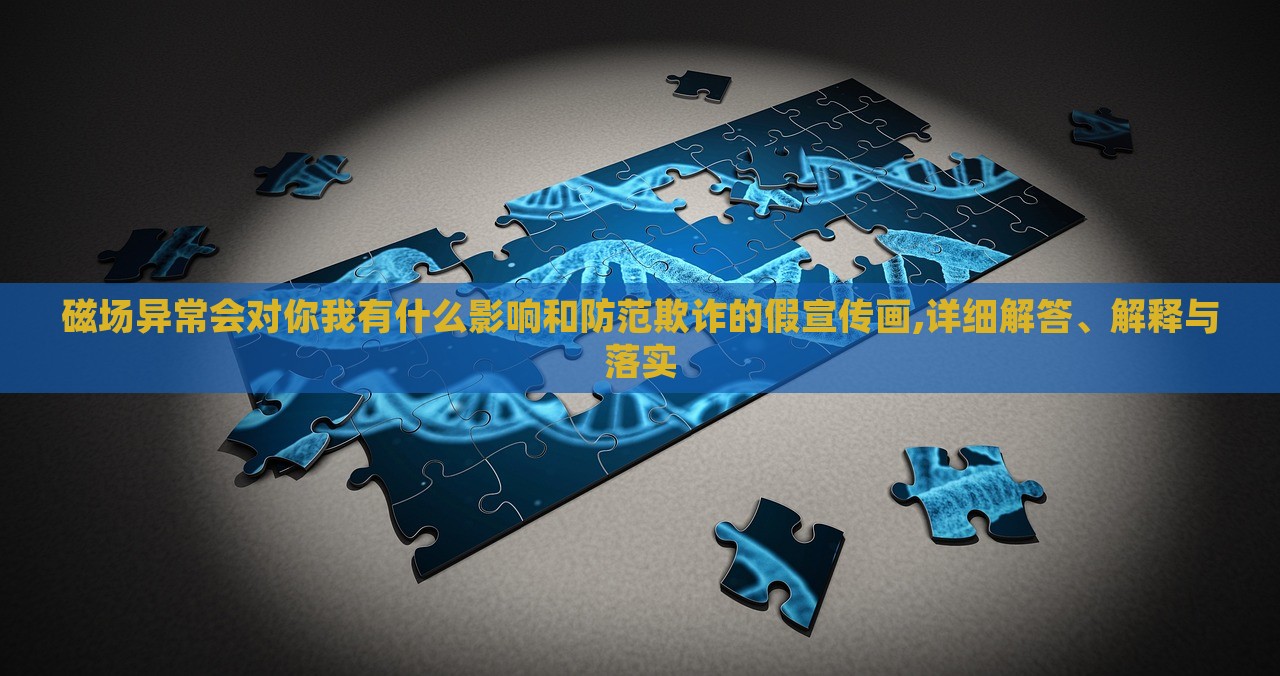 磁場(chǎng)異常會(huì)對(duì)你我有什么影響和防范欺詐的假宣傳畫,詳細(xì)解答、解釋與落實(shí) 磁場(chǎng)異常會(huì)對(duì)你我有什么影響和防范欺詐的假宣傳畫,詳細(xì)解答、解釋與落實(shí)