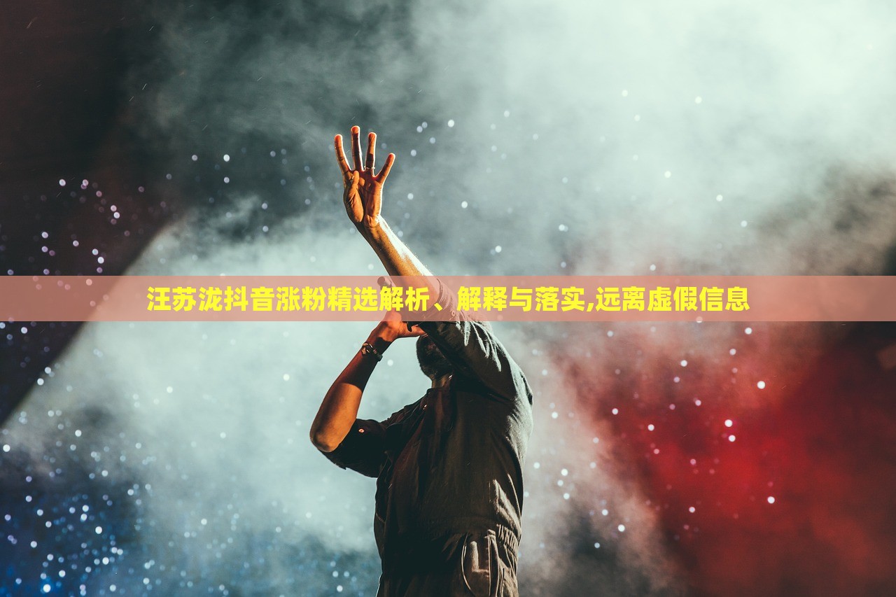 汪蘇瀧抖音漲粉精選解析、解釋與落實,遠(yuǎn)離虛假信息 汪蘇瀧抖音漲粉精選解析、解釋與落實,遠(yuǎn)離虛假信息