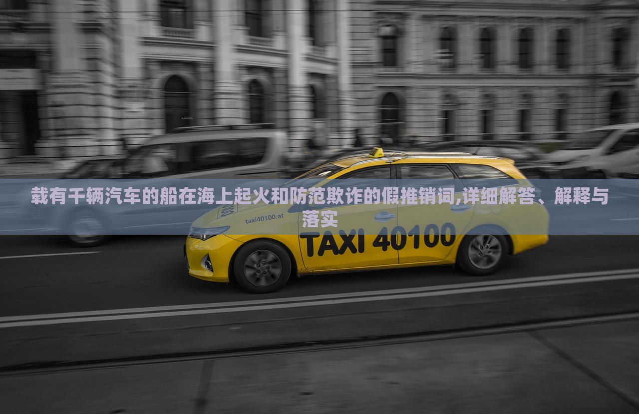 載有千輛汽車的船在海上起火和防范欺詐的假推銷詞,詳細(xì)解答、解釋與落實(shí)
