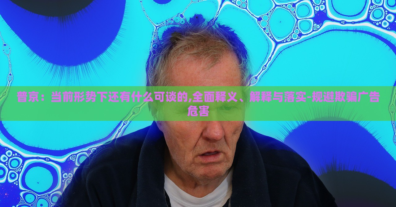 普京:當(dāng)前形勢下還有什么可談的,全面釋義、解釋與落實(shí)-規(guī)避欺騙廣告危害 普京:當(dāng)前形勢下還有什么可談的,全面釋義、解釋與落實(shí)-規(guī)避欺騙廣告危害