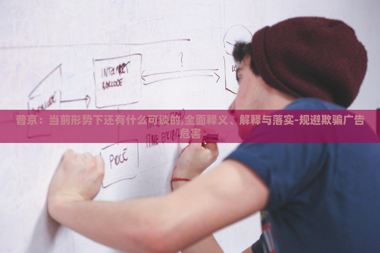 普京:當(dāng)前形勢下還有什么可談的,全面釋義、解釋與落實(shí)-規(guī)避欺騙廣告危害 普京:當(dāng)前形勢下還有什么可談的,全面釋義、解釋與落實(shí)-規(guī)避欺騙廣告危害