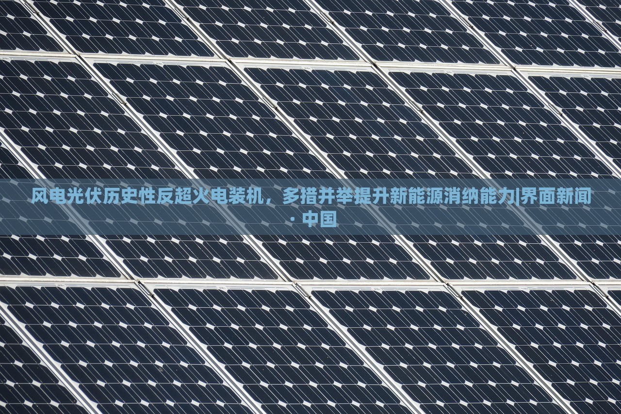 风电光伏历史性反超火电装机，多措并举提升新能源消纳能力|界面新闻 · 中国