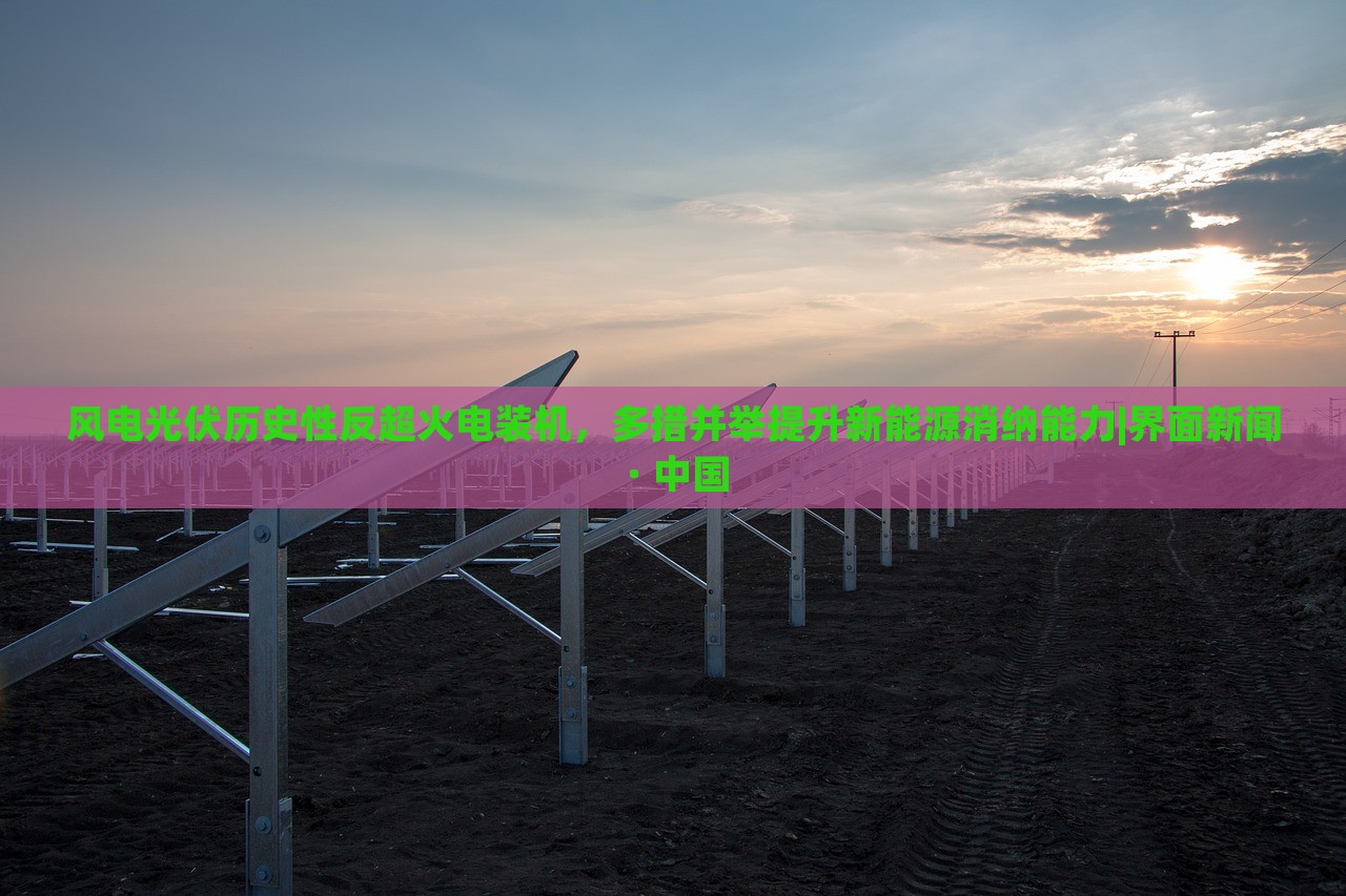 風(fēng)電光伏歷史性反超火電裝機(jī),多措并舉提升新能源消納能力|界面新聞 · 中國(guó) 風(fēng)電光伏歷史性反超火電裝機(jī),多措并舉提升新能源消納能力|界面新聞 · 中國(guó)