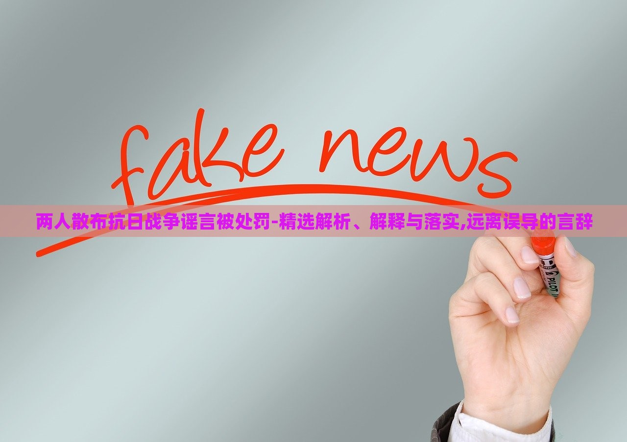 两人散布抗日战争谣言被处罚-精选解析、解释与落实,远离误导的言辞